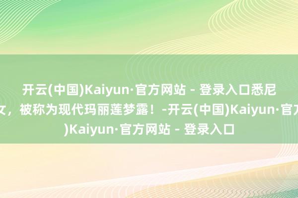 开云(中国)Kaiyun·官方网站 - 登录入口悉尼妹，纯欲好意思女，被称为现代玛丽莲梦露！-开云(中国)Kaiyun·官方网站 - 登录入口