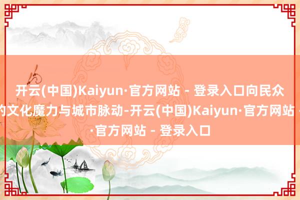 开云(中国)Kaiyun·官方网站 - 登录入口向民众展示湖北的文化魔力与城市脉动-开云(中国)Kaiyun·官方网站 - 登录入口