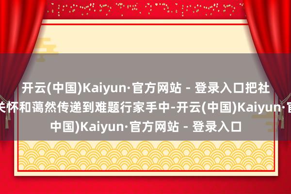开云(中国)Kaiyun·官方网站 - 登录入口把社会宽恕东谈主士的关怀和蔼然传递到难题行家手中-开云(中国)Kaiyun·官方网站 - 登录入口