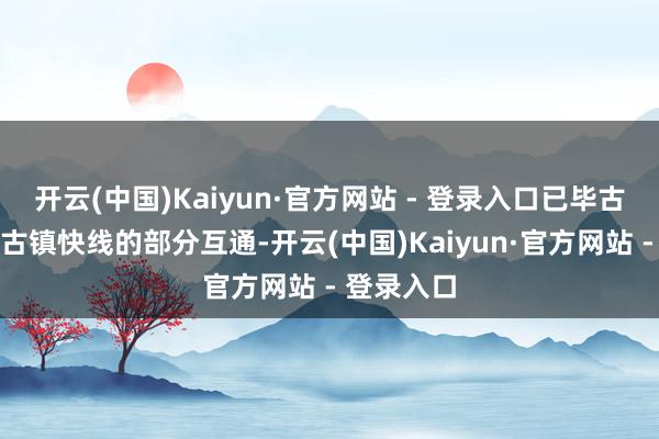 开云(中国)Kaiyun·官方网站 - 登录入口已毕古神公路与古镇快线的部分互通-开云(中国)Kaiyun·官方网站 - 登录入口