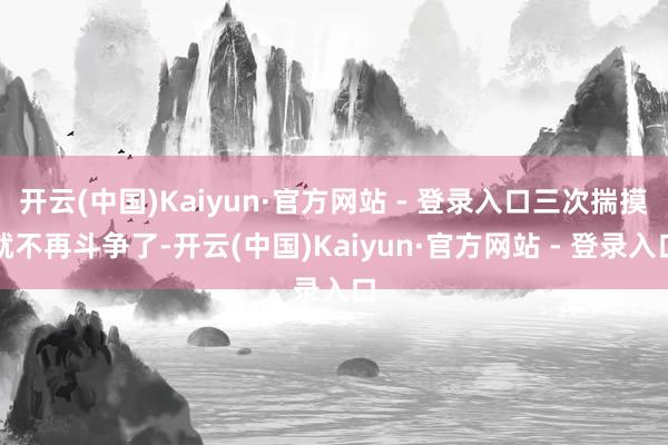 开云(中国)Kaiyun·官方网站 - 登录入口三次揣摸就不再斗争了-开云(中国)Kaiyun·官方网站 - 登录入口