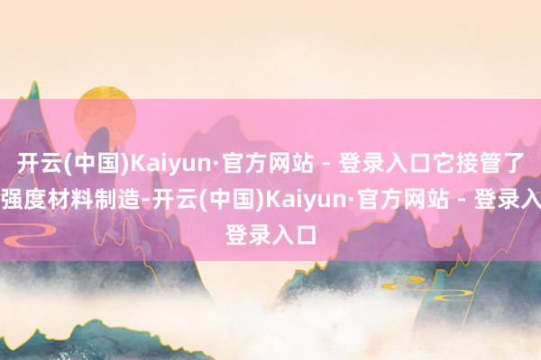 开云(中国)Kaiyun·官方网站 - 登录入口它接管了高强度材料制造-开云(中国)Kaiyun·官方网站 - 登录入口