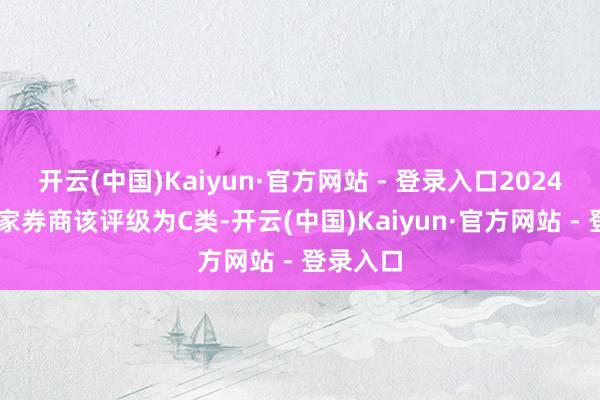 开云(中国)Kaiyun·官方网站 - 登录入口2024年有19家券商该评级为C类-开云(中国)Kaiyun·官方网站 - 登录入口