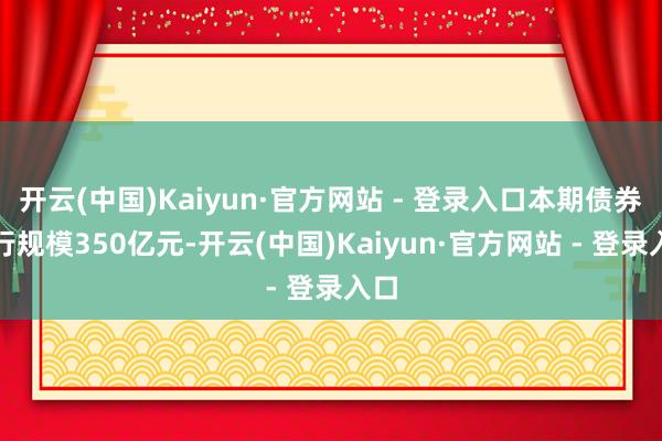 开云(中国)Kaiyun·官方网站 - 登录入口本期债券刊行规模350亿元-开云(中国)Kaiyun·官方网站 - 登录入口