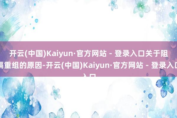开云(中国)Kaiyun·官方网站 - 登录入口 关于阻隔重组的原因-开云(中国)Kaiyun·官方网站 - 登录入口
