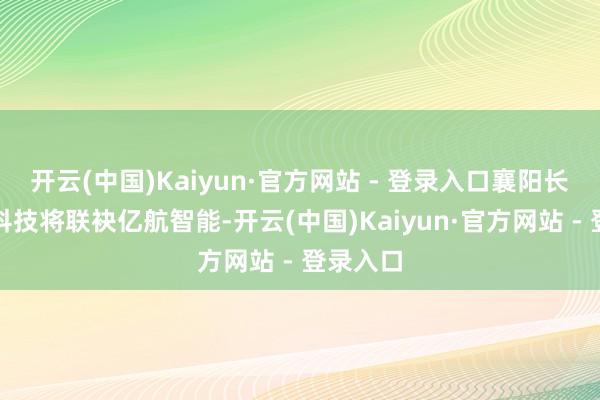 开云(中国)Kaiyun·官方网站 - 登录入口襄阳长源朗弘科技将联袂亿航智能-开云(中国)Kaiyun·官方网站 - 登录入口