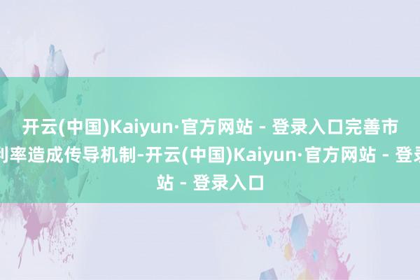 开云(中国)Kaiyun·官方网站 - 登录入口完善市集化利率造成传导机制-开云(中国)Kaiyun·官方网站 - 登录入口
