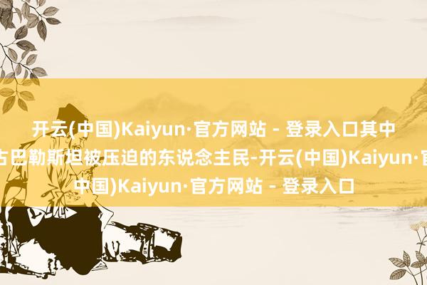 开云(中国)Kaiyun·官方网站 - 登录入口其中最纷乱的是咱们复古巴勒斯坦被压迫的东说念主民-开云(中国)Kaiyun·官方网站 - 登录入口