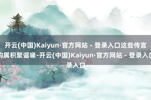 开云(中国)Kaiyun·官方网站 - 登录入口这些传言均属积聚谣喙-开云(中国)Kaiyun·官方网站 - 登录入口