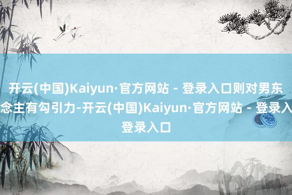 开云(中国)Kaiyun·官方网站 - 登录入口则对男东说念主有勾引力-开云(中国)Kaiyun·官方网站 - 登录入口