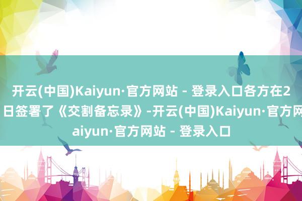 开云(中国)Kaiyun·官方网站 - 登录入口各方在2024年12月31日签署了《交割备忘录》-开云(中国)Kaiyun·官方网站 - 登录入口