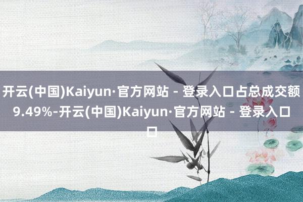 开云(中国)Kaiyun·官方网站 - 登录入口占总成交额9.49%-开云(中国)Kaiyun·官方网站 - 登录入口