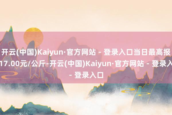 开云(中国)Kaiyun·官方网站 - 登录入口当日最高报价17.00元/公斤-开云(中国)Kaiyun·官方网站 - 登录入口