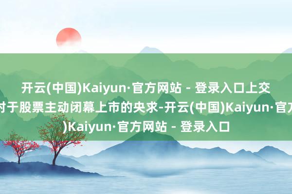 开云(中国)Kaiyun·官方网站 - 登录入口上交所决定受理公司对于股票主动闭幕上市的央求-开云(中国)Kaiyun·官方网站 - 登录入口