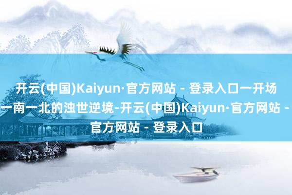 开云(中国)Kaiyun·官方网站 - 登录入口一开场就阐述了一南一北的浊世逆境-开云(中国)Kaiyun·官方网站 - 登录入口