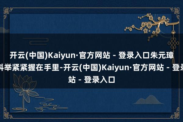 开云(中国)Kaiyun·官方网站 - 登录入口朱元璋要将科举紧紧握在手里-开云(中国)Kaiyun·官方网站 - 登录入口