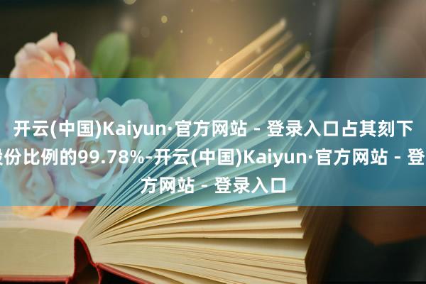 开云(中国)Kaiyun·官方网站 - 登录入口占其刻下所抓股份比例的99.78%-开云(中国)Kaiyun·官方网站 - 登录入口