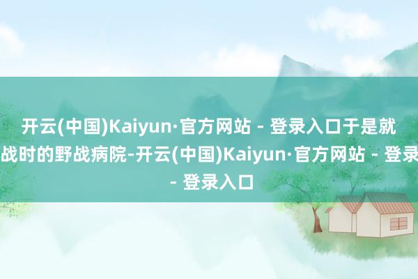 开云(中国)Kaiyun·官方网站 - 登录入口于是就有了战时的野战病院-开云(中国)Kaiyun·官方网站 - 登录入口