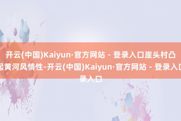 开云(中国)Kaiyun·官方网站 - 登录入口崖头村凸起黄河风情性-开云(中国)Kaiyun·官方网站 - 登录入口