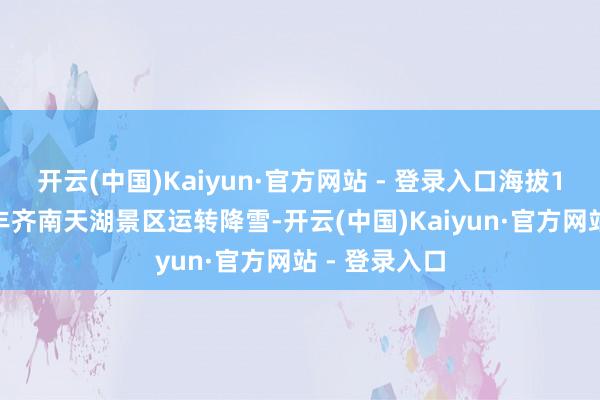 开云(中国)Kaiyun·官方网站 - 登录入口海拔1600多米的丰齐南天湖景区运转降雪-开云(中国)Kaiyun·官方网站 - 登录入口