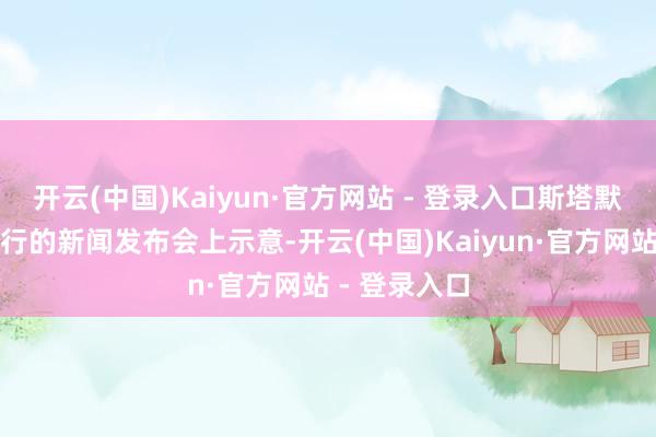 开云(中国)Kaiyun·官方网站 - 登录入口斯塔默在唐宁街举行的新闻发布会上示意-开云(中国)Kaiyun·官方网站 - 登录入口