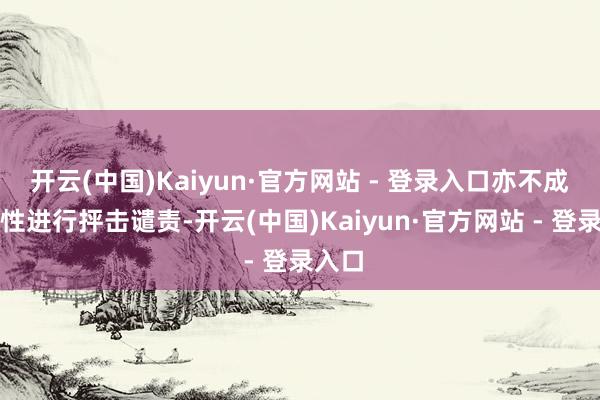 开云(中国)Kaiyun·官方网站 - 登录入口亦不成对女性进行抨击谴责-开云(中国)Kaiyun·官方网站 - 登录入口