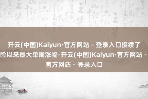 开云(中国)Kaiyun·官方网站 - 登录入口接续了自动力危险以来最大单周涨幅-开云(中国)Kaiyun·官方网站 - 登录入口