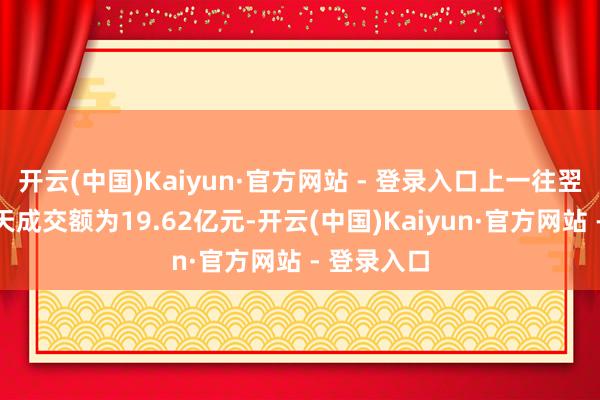 开云(中国)Kaiyun·官方网站 - 登录入口上一往翌日该股全天成交额为19.62亿元-开云(中国)Kaiyun·官方网站 - 登录入口