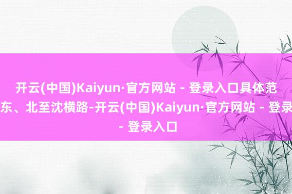 开云(中国)Kaiyun·官方网站 - 登录入口具体范围为东、北至沈横路-开云(中国)Kaiyun·官方网站 - 登录入口