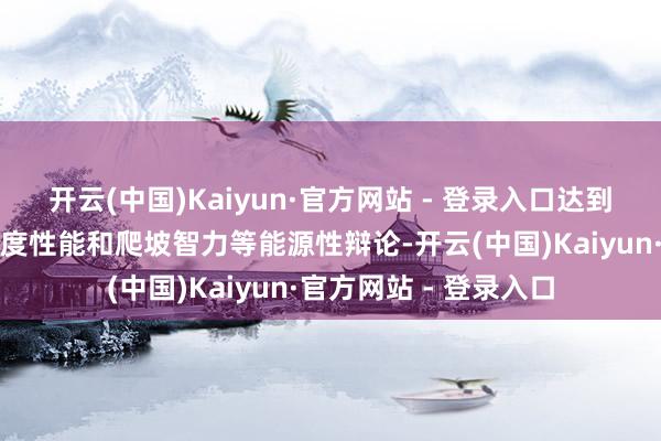 开云(中国)Kaiyun·官方网站 - 登录入口达到列车最高速率、加快度性能和爬坡智力等能源性辩论-开云(中国)Kaiyun·官方网站 - 登录入口