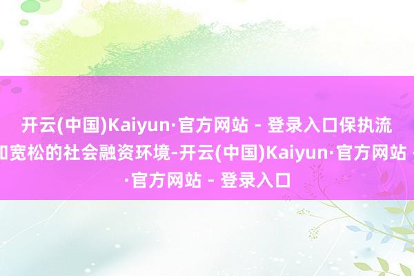 开云(中国)Kaiyun·官方网站 - 登录入口保执流动性充裕和宽松的社会融资环境-开云(中国)Kaiyun·官方网站 - 登录入口