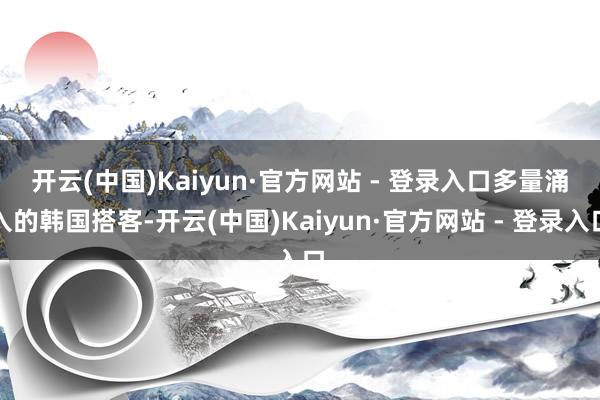 开云(中国)Kaiyun·官方网站 - 登录入口 多量涌入的韩国搭客-开云(中国)Kaiyun·官方网站 - 登录入口