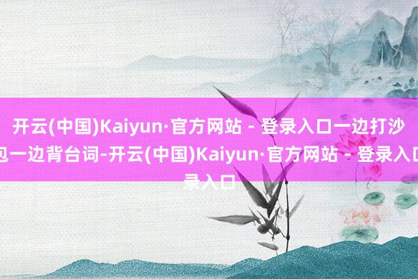 开云(中国)Kaiyun·官方网站 - 登录入口一边打沙包一边背台词-开云(中国)Kaiyun·官方网站 - 登录入口