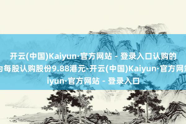 开云(中国)Kaiyun·官方网站 - 登录入口认购的股价净值约为每股认购股份9.88港元-开云(中国)Kaiyun·官方网站 - 登录入口
