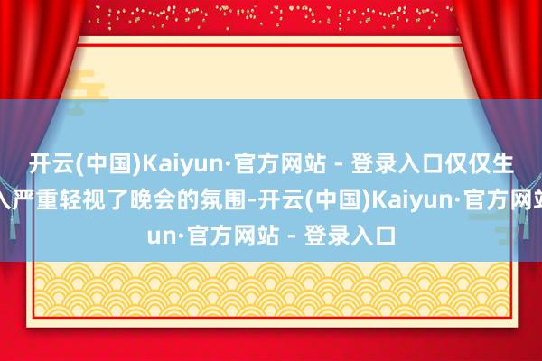 开云(中国)Kaiyun·官方网站 - 登录入口仅仅生硬的告白植入严重轻视了晚会的氛围-开云(中国)Kaiyun·官方网站 - 登录入口