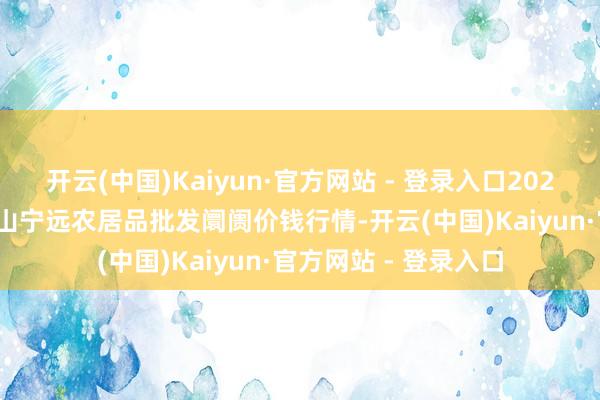 开云(中国)Kaiyun·官方网站 - 登录入口2025年1月16日辽宁鞍山宁远农居品批发阛阓价钱行情-开云(中国)Kaiyun·官方网站 - 登录入口