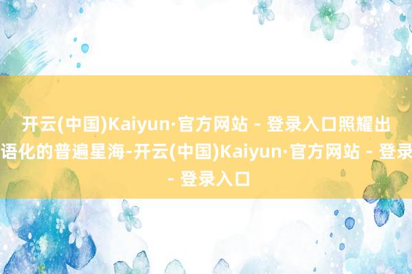开云(中国)Kaiyun·官方网站 - 登录入口照耀出中中语化的普遍星海-开云(中国)Kaiyun·官方网站 - 登录入口