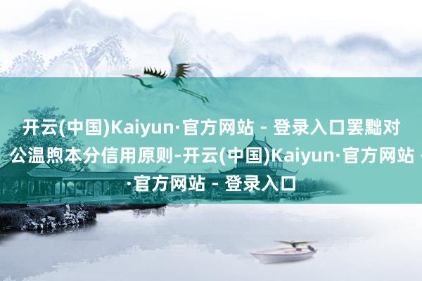 开云(中国)Kaiyun·官方网站 - 登录入口罢黜对等、自发、公温煦本分信用原则-开云(中国)Kaiyun·官方网站 - 登录入口