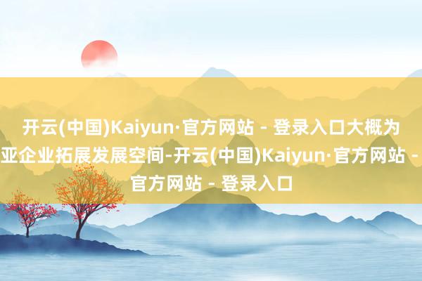 开云(中国)Kaiyun·官方网站 - 登录入口大概为印度尼西亚企业拓展发展空间-开云(中国)Kaiyun·官方网站 - 登录入口