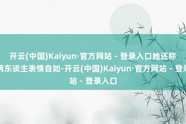 开云(中国)Kaiyun·官方网站 - 登录入口她还称目下两东谈主表情自如-开云(中国)Kaiyun·官方网站 - 登录入口