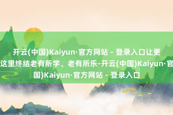 开云(中国)Kaiyun·官方网站 - 登录入口让更多老年东说念主在这里终结老有所学、老有所乐-开云(中国)Kaiyun·官方网站 - 登录入口