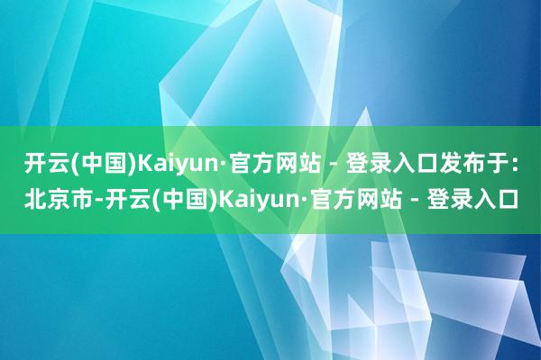 开云(中国)Kaiyun·官方网站 - 登录入口发布于：北京市-开云(中国)Kaiyun·官方网站 - 登录入口