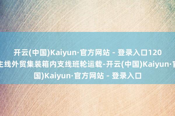 开云(中国)Kaiyun·官方网站 - 登录入口120型船舶将用于长江主线外贸集装箱内支线班轮运载-开云(中国)Kaiyun·官方网站 - 登录入口