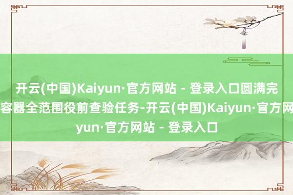 开云(中国)Kaiyun·官方网站 - 登录入口圆满完成响应堆压力容器全范围役前查验任务-开云(中国)Kaiyun·官方网站 - 登录入口