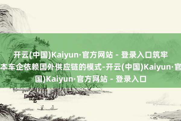 开云(中国)Kaiyun·官方网站 - 登录入口筑牢发展根基不同于日本车企依赖国外供应链的模式-开云(中国)Kaiyun·官方网站 - 登录入口