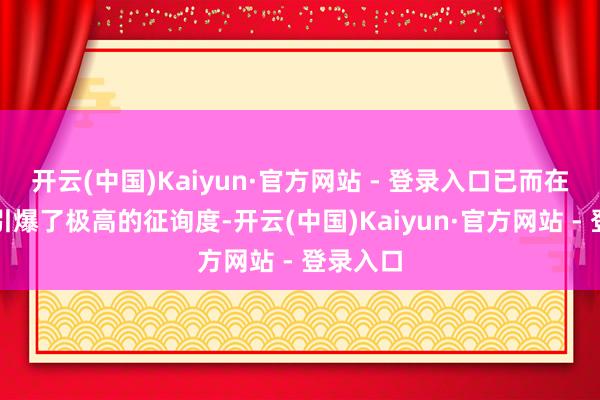 开云(中国)Kaiyun·官方网站 - 登录入口已而在蚁集上引爆了极高的征询度-开云(中国)Kaiyun·官方网站 - 登录入口