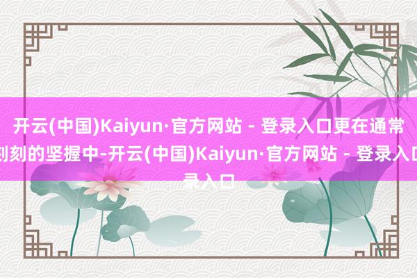 开云(中国)Kaiyun·官方网站 - 登录入口更在通常刻刻的坚握中-开云(中国)Kaiyun·官方网站 - 登录入口