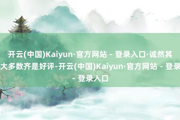 开云(中国)Kaiyun·官方网站 - 登录入口·诚然其中绝大多数齐是好评-开云(中国)Kaiyun·官方网站 - 登录入口