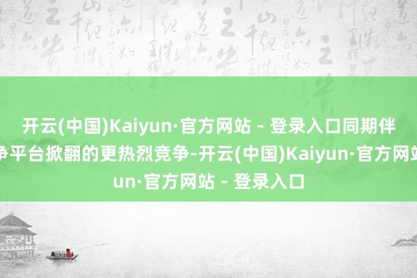 开云(中国)Kaiyun·官方网站 - 登录入口同期伴跟着其他竞争平台掀翻的更热烈竞争-开云(中国)Kaiyun·官方网站 - 登录入口