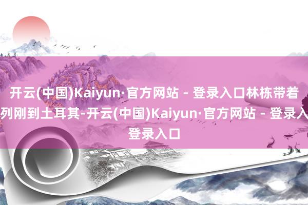 开云(中国)Kaiyun·官方网站 - 登录入口林栋带着队列刚到土耳其-开云(中国)Kaiyun·官方网站 - 登录入口